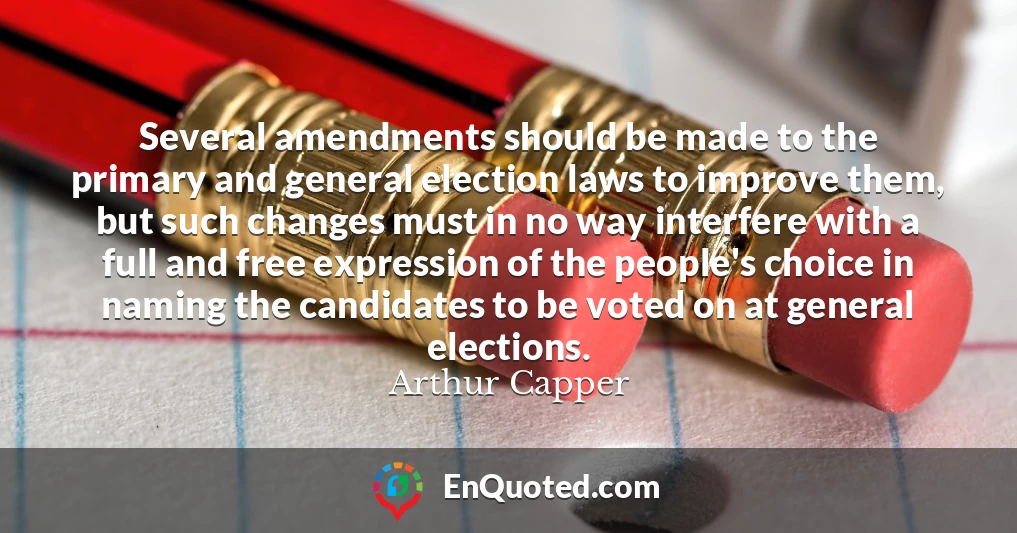 Several amendments should be made to the primary and general election laws to improve them, but such changes must in no way interfere with a full and free expression of the people's choice in naming the candidates to be voted on at general elections.