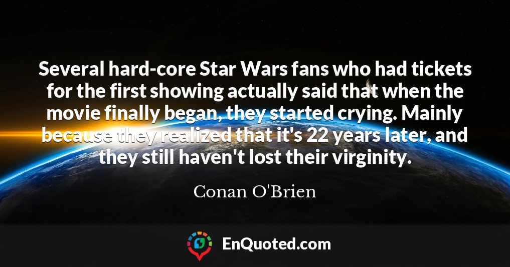 Several hard-core Star Wars fans who had tickets for the first showing actually said that when the movie finally began, they started crying. Mainly because they realized that it's 22 years later, and they still haven't lost their virginity.