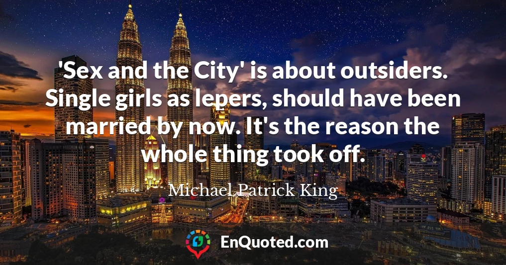 'Sex and the City' is about outsiders. Single girls as lepers, should have been married by now. It's the reason the whole thing took off.