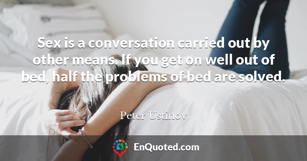 Sex is a conversation carried out by other means. If you get on well out of bed, half the problems of bed are solved.