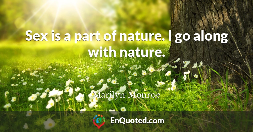 Sex is a part of nature. I go along with nature.