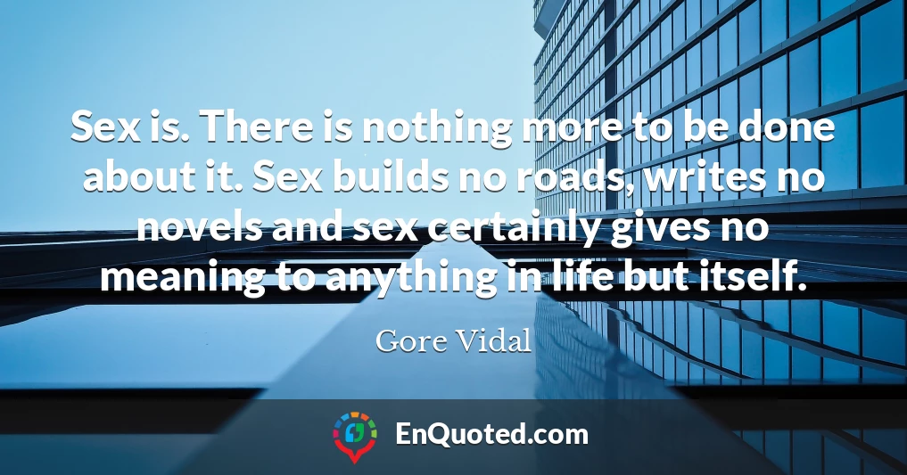 Sex is. There is nothing more to be done about it. Sex builds no roads, writes no novels and sex certainly gives no meaning to anything in life but itself.