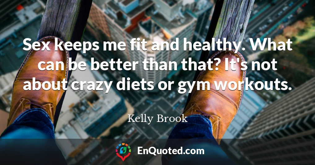 Sex keeps me fit and healthy. What can be better than that? It's not about crazy diets or gym workouts.