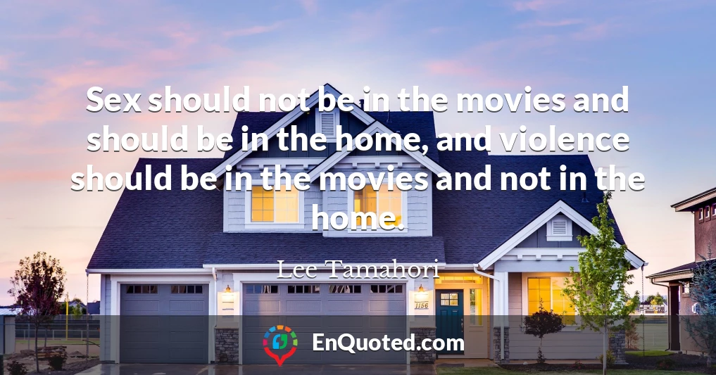 Sex should not be in the movies and should be in the home, and violence should be in the movies and not in the home.