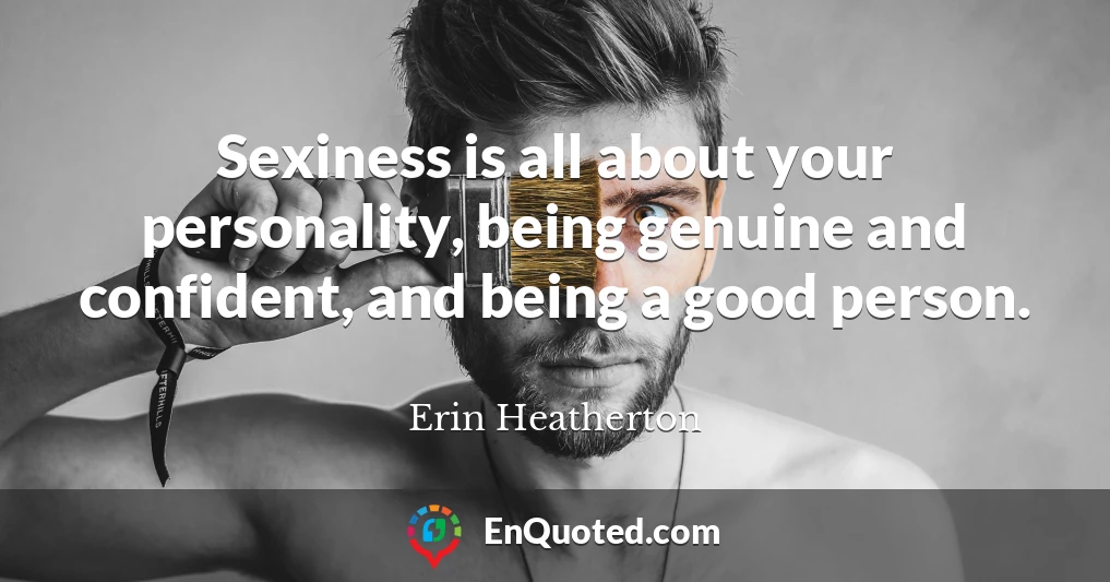 Sexiness is all about your personality, being genuine and confident, and being a good person.