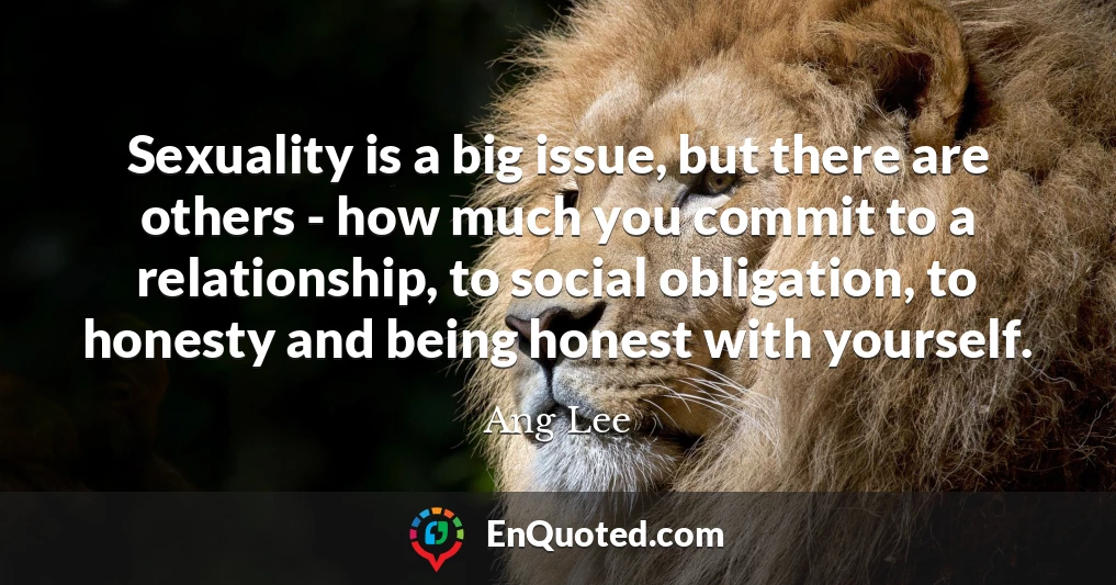 Sexuality is a big issue, but there are others - how much you commit to a relationship, to social obligation, to honesty and being honest with yourself.
