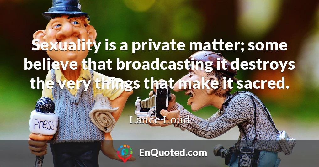 Sexuality is a private matter; some believe that broadcasting it destroys the very things that make it sacred.