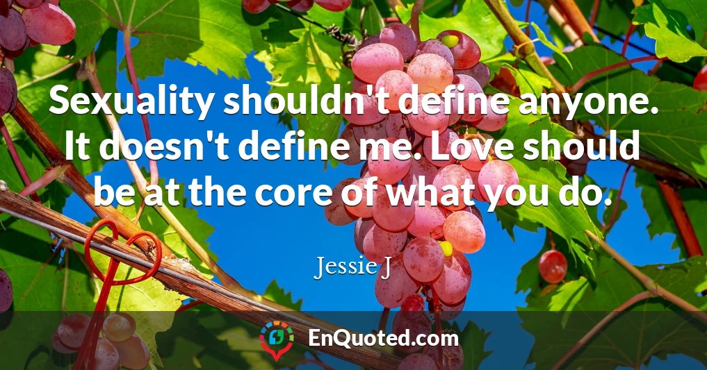 Sexuality shouldn't define anyone. It doesn't define me. Love should be at the core of what you do.