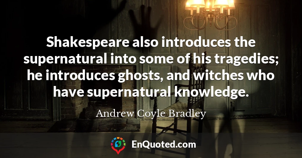 Shakespeare also introduces the supernatural into some of his tragedies; he introduces ghosts, and witches who have supernatural knowledge.