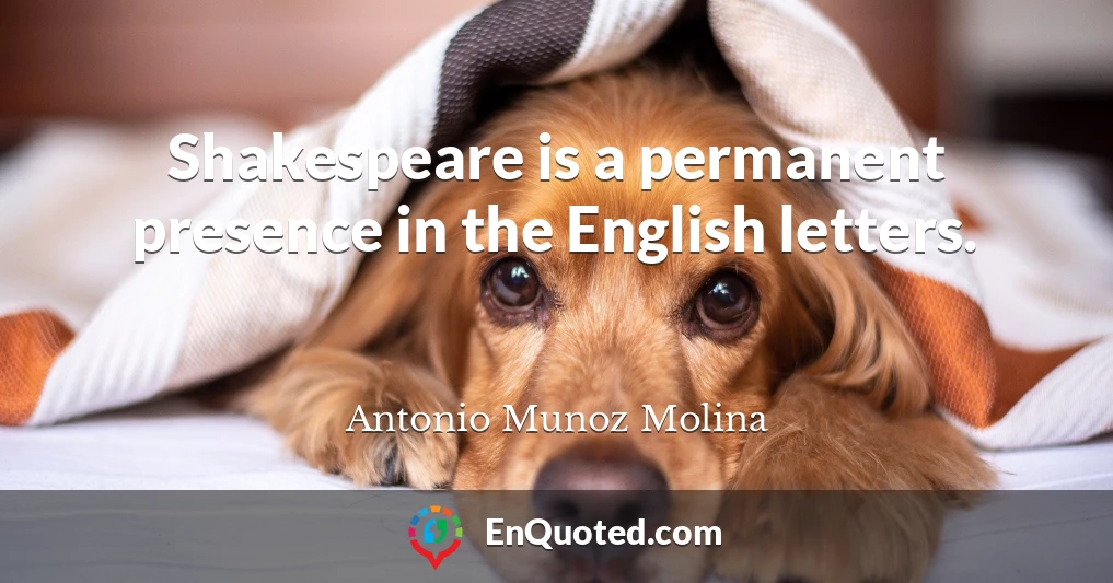 Shakespeare is a permanent presence in the English letters.