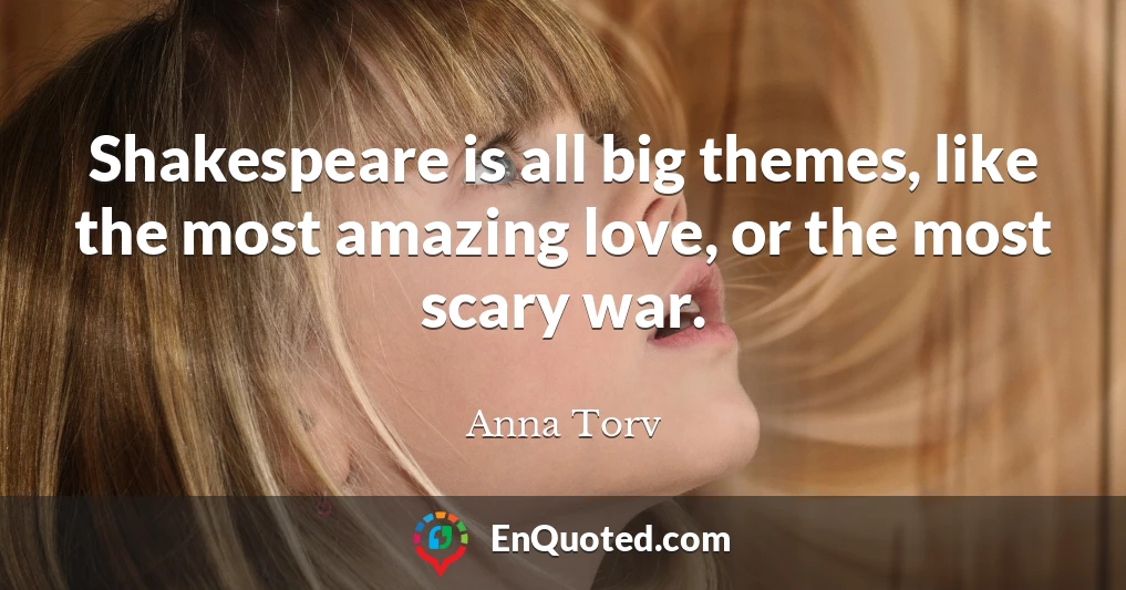 Shakespeare is all big themes, like the most amazing love, or the most scary war.