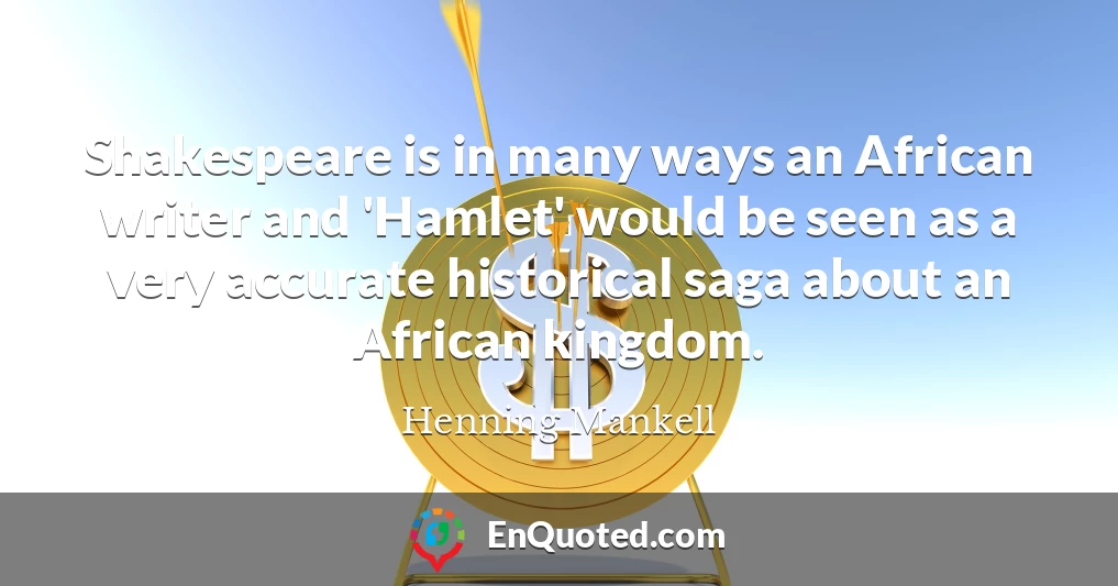 Shakespeare is in many ways an African writer and 'Hamlet' would be seen as a very accurate historical saga about an African kingdom.