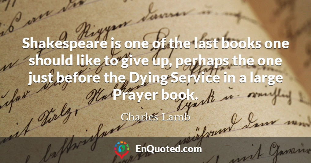 Shakespeare is one of the last books one should like to give up, perhaps the one just before the Dying Service in a large Prayer book.