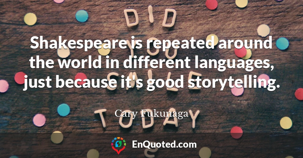 Shakespeare is repeated around the world in different languages, just because it's good storytelling.