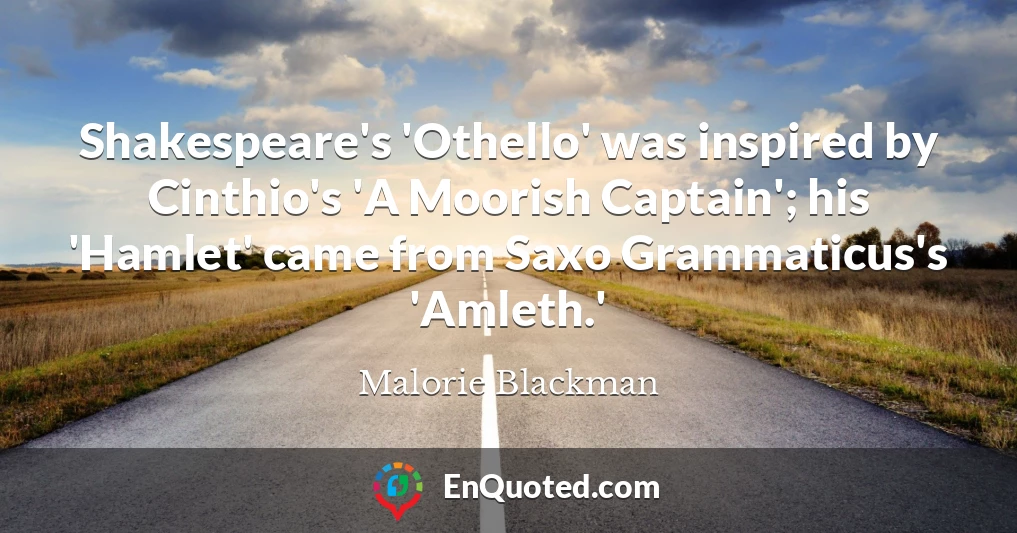 Shakespeare's 'Othello' was inspired by Cinthio's 'A Moorish Captain'; his 'Hamlet' came from Saxo Grammaticus's 'Amleth.'