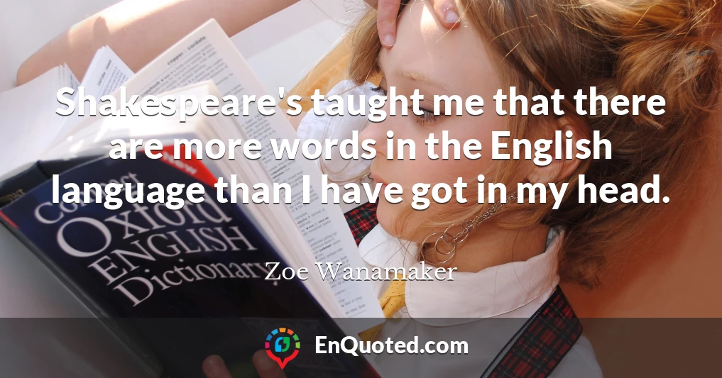 Shakespeare's taught me that there are more words in the English language than I have got in my head.