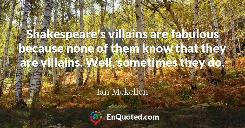 Shakespeare's villains are fabulous because none of them know that they are villains. Well, sometimes they do.