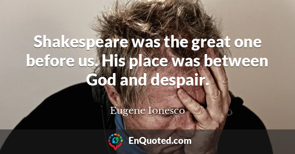 Shakespeare was the great one before us. His place was between God and despair.