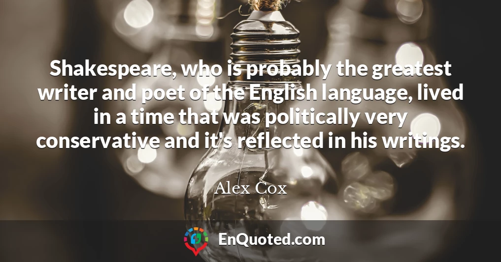 Shakespeare, who is probably the greatest writer and poet of the English language, lived in a time that was politically very conservative and it's reflected in his writings.