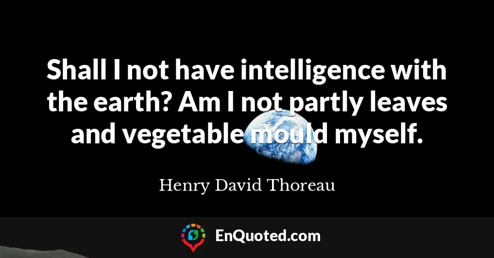 Shall I not have intelligence with the earth? Am I not partly leaves and vegetable mould myself.