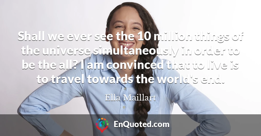 Shall we ever see the 10 million things of the universe simultaneously in order to be the all? I am convinced that to live is to travel towards the world's end.