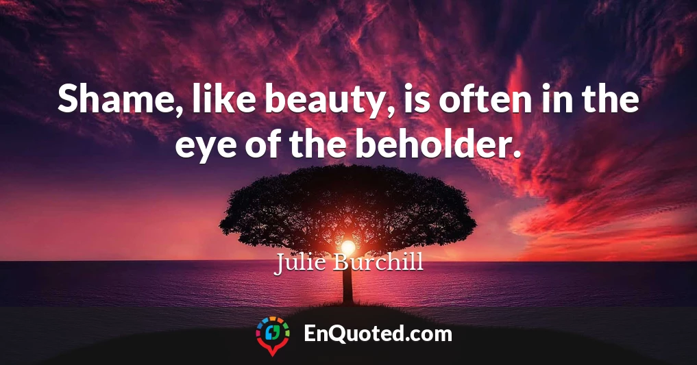 Shame, like beauty, is often in the eye of the beholder.