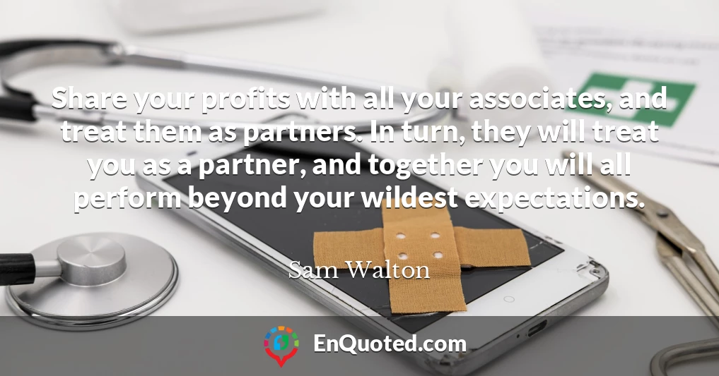 Share your profits with all your associates, and treat them as partners. In turn, they will treat you as a partner, and together you will all perform beyond your wildest expectations.