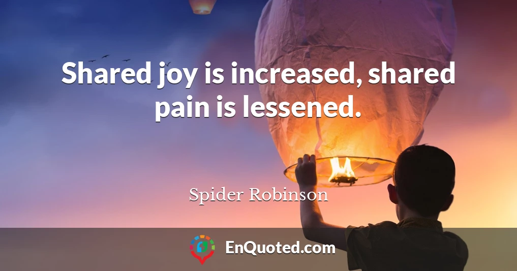 Shared joy is increased, shared pain is lessened.
