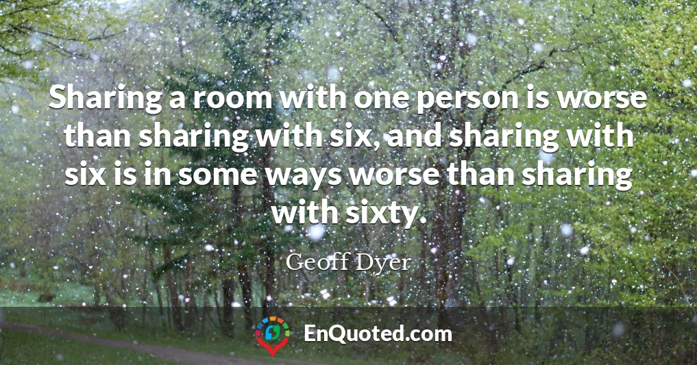 Sharing a room with one person is worse than sharing with six, and sharing with six is in some ways worse than sharing with sixty.