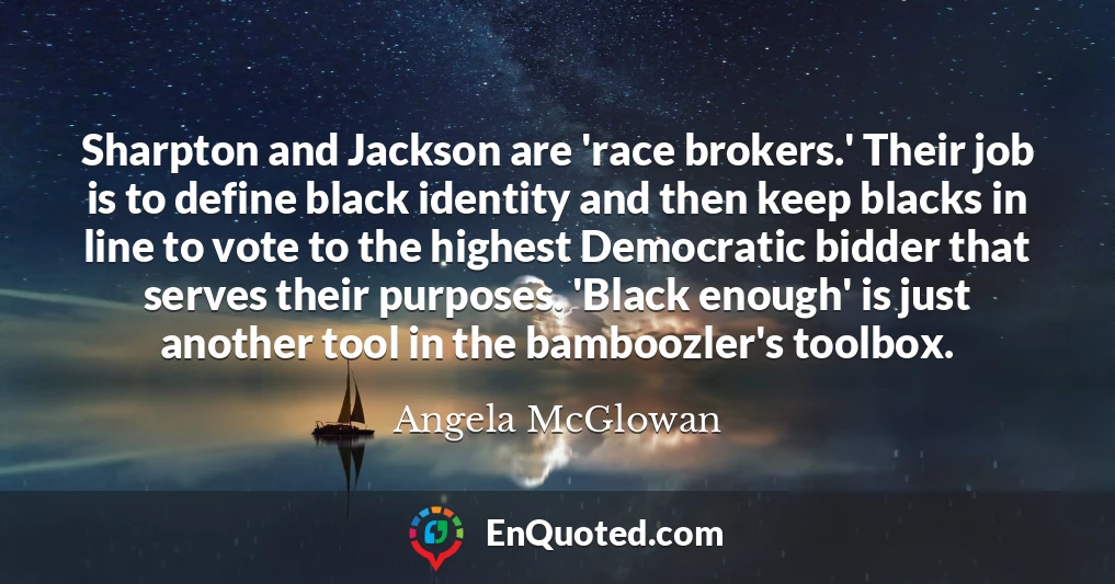 Sharpton and Jackson are 'race brokers.' Their job is to define black identity and then keep blacks in line to vote to the highest Democratic bidder that serves their purposes. 'Black enough' is just another tool in the bamboozler's toolbox.