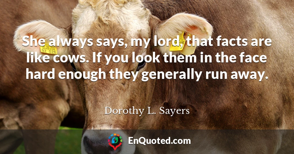 She always says, my lord, that facts are like cows. If you look them in the face hard enough they generally run away.