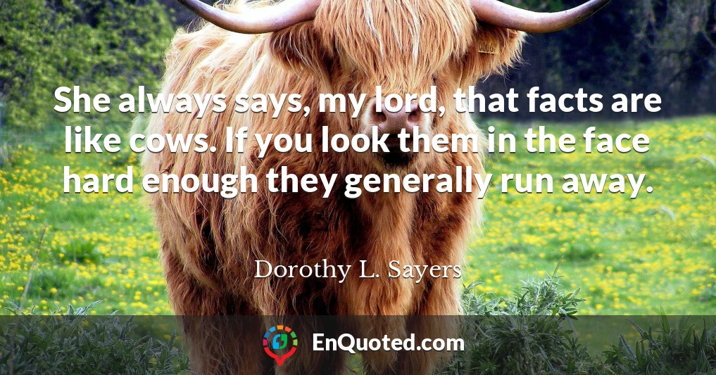 She always says, my lord, that facts are like cows. If you look them in the face hard enough they generally run away.