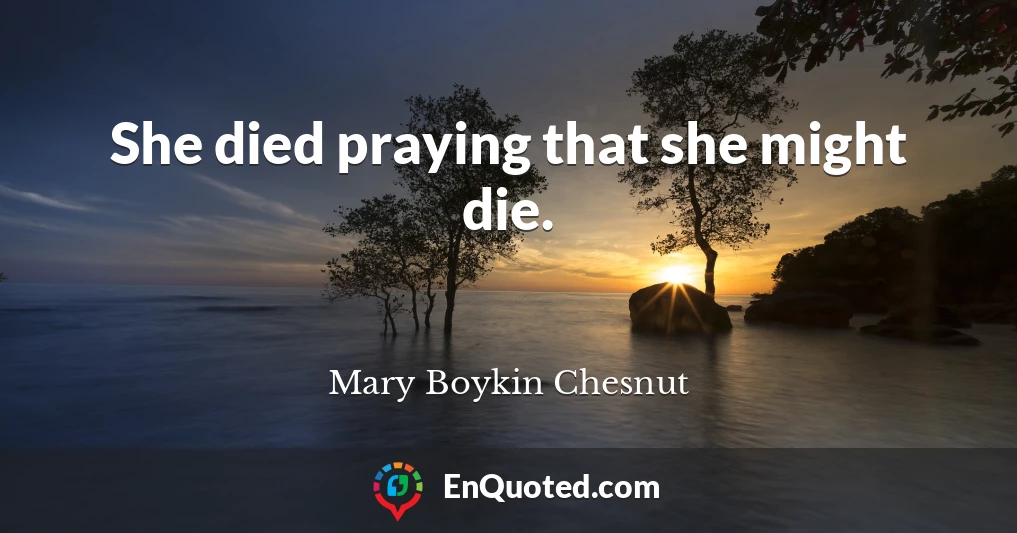 She died praying that she might die.