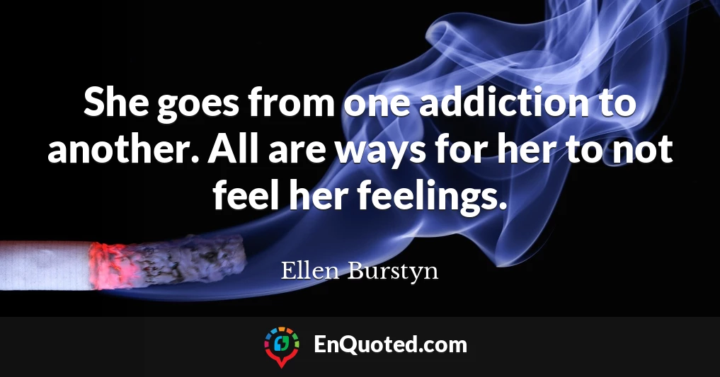 She goes from one addiction to another. All are ways for her to not feel her feelings.