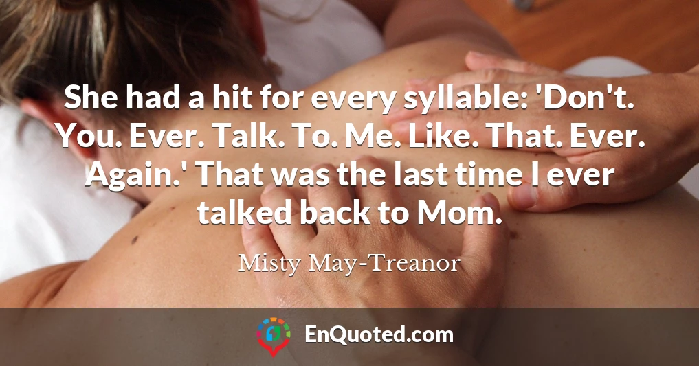She had a hit for every syllable: 'Don't. You. Ever. Talk. To. Me. Like. That. Ever. Again.' That was the last time I ever talked back to Mom.