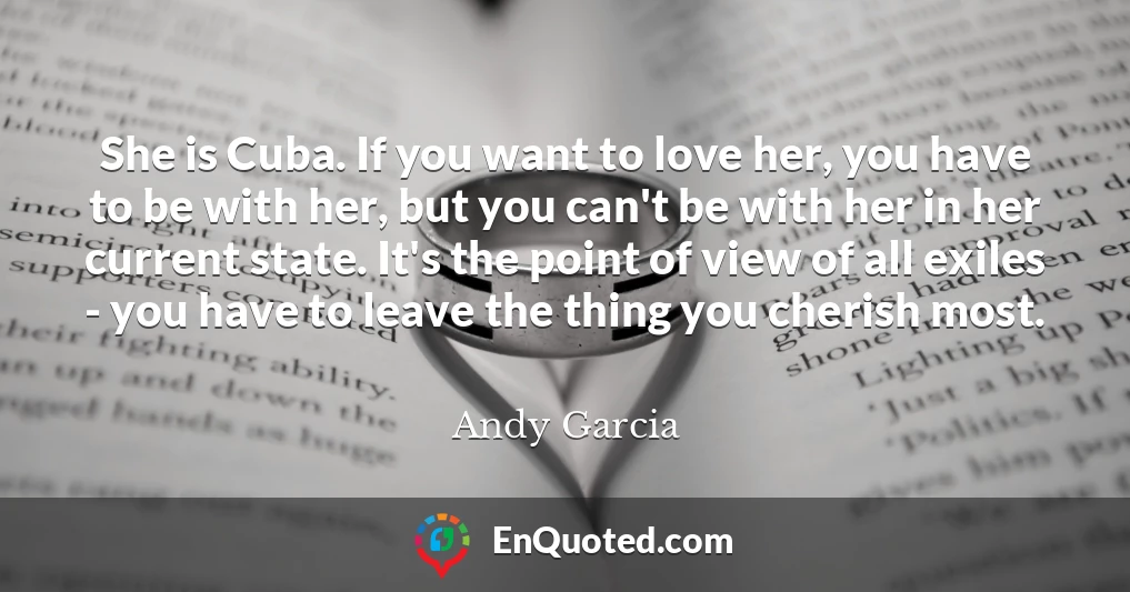 She is Cuba. If you want to love her, you have to be with her, but you can't be with her in her current state. It's the point of view of all exiles - you have to leave the thing you cherish most.