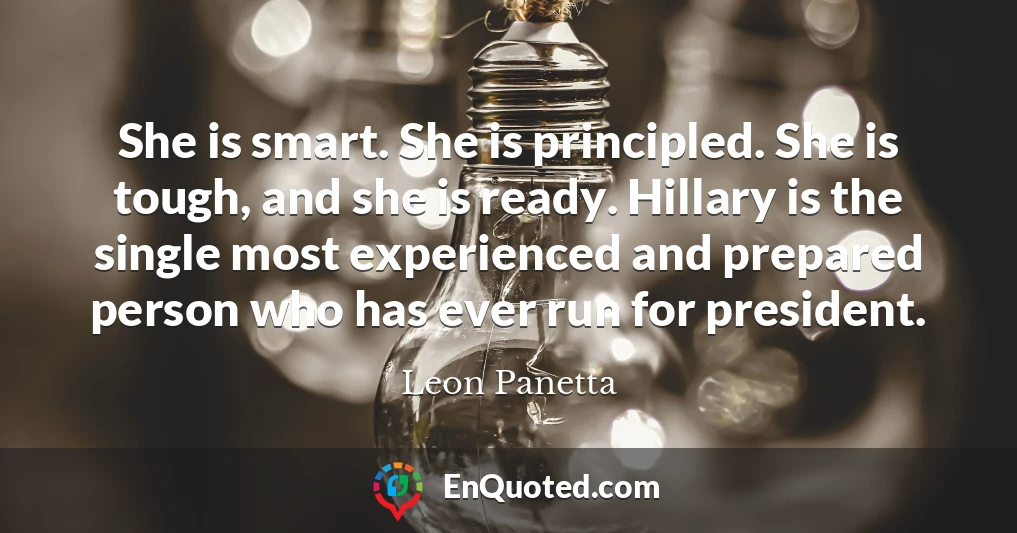 She is smart. She is principled. She is tough, and she is ready. Hillary is the single most experienced and prepared person who has ever run for president.