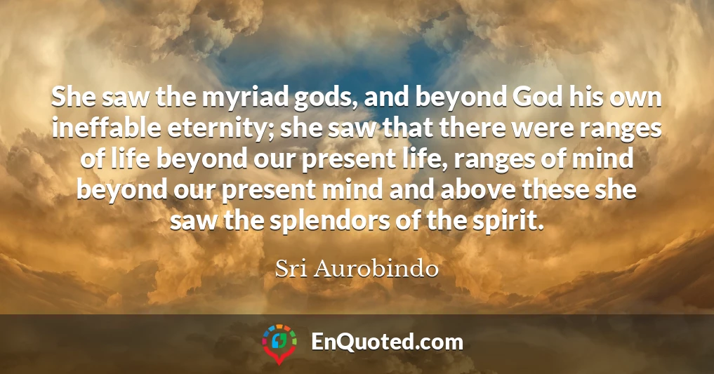 She saw the myriad gods, and beyond God his own ineffable eternity; she saw that there were ranges of life beyond our present life, ranges of mind beyond our present mind and above these she saw the splendors of the spirit.
