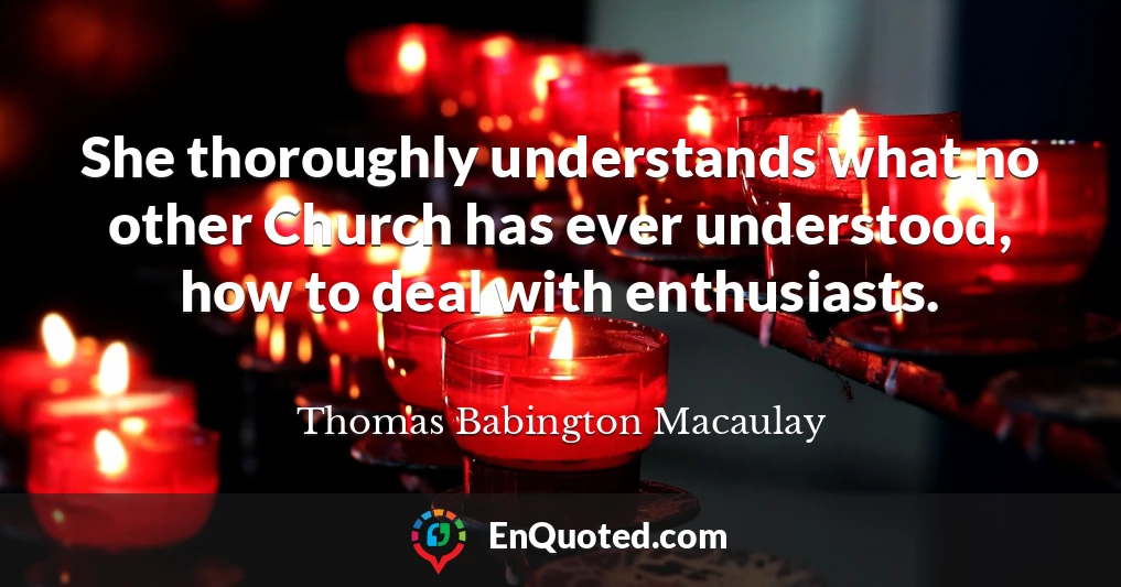 She thoroughly understands what no other Church has ever understood, how to deal with enthusiasts.