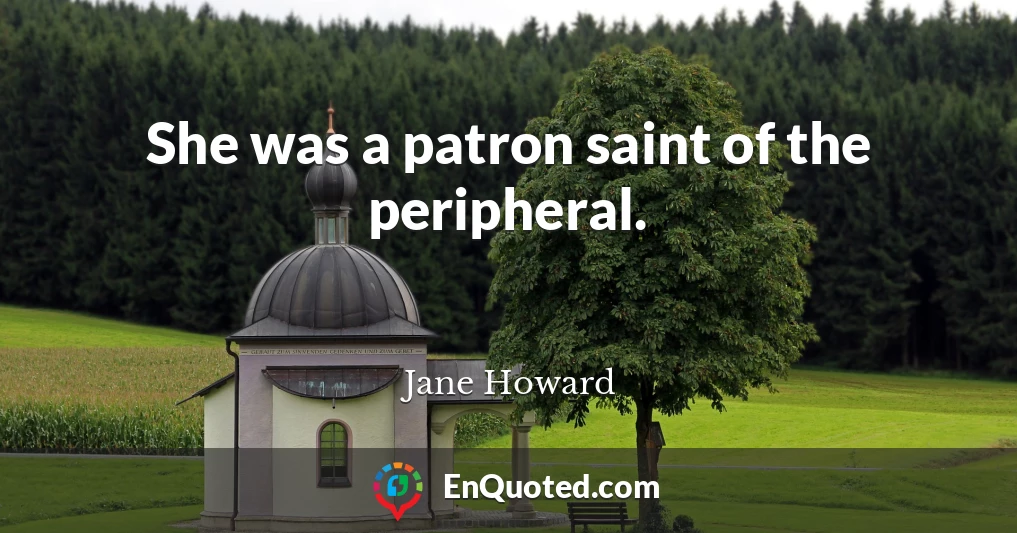 She was a patron saint of the peripheral.
