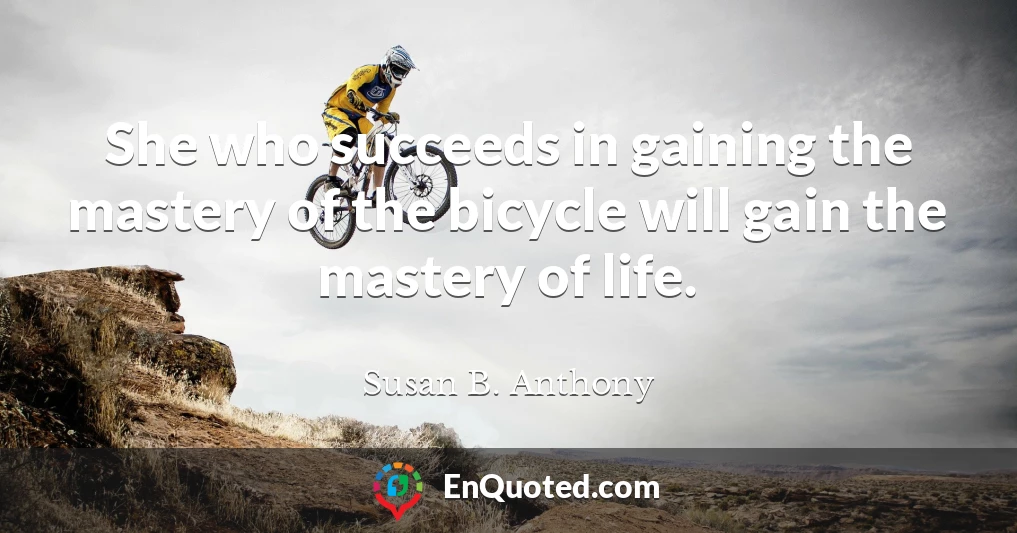 She who succeeds in gaining the mastery of the bicycle will gain the mastery of life.