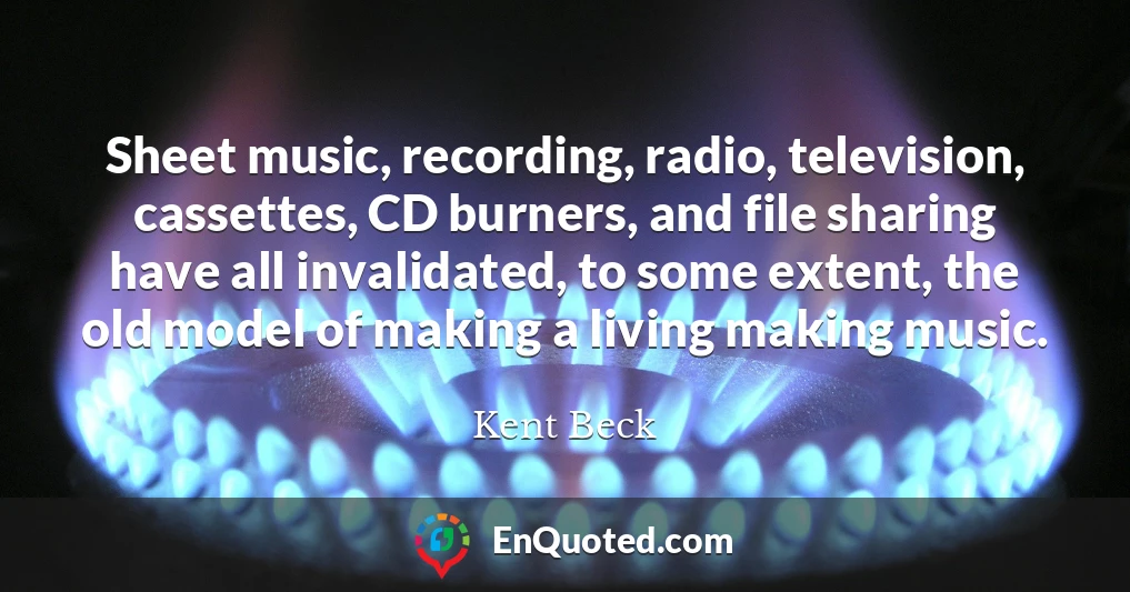 Sheet music, recording, radio, television, cassettes, CD burners, and file sharing have all invalidated, to some extent, the old model of making a living making music.