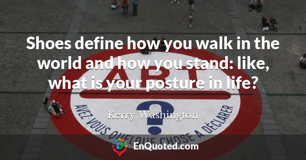 Shoes define how you walk in the world and how you stand: like, what is your posture in life?