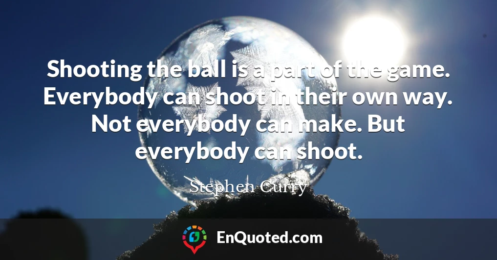 Shooting the ball is a part of the game. Everybody can shoot in their own way. Not everybody can make. But everybody can shoot.