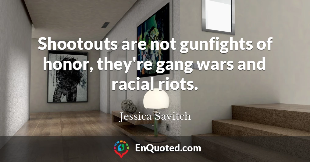 Shootouts are not gunfights of honor, they're gang wars and racial riots.