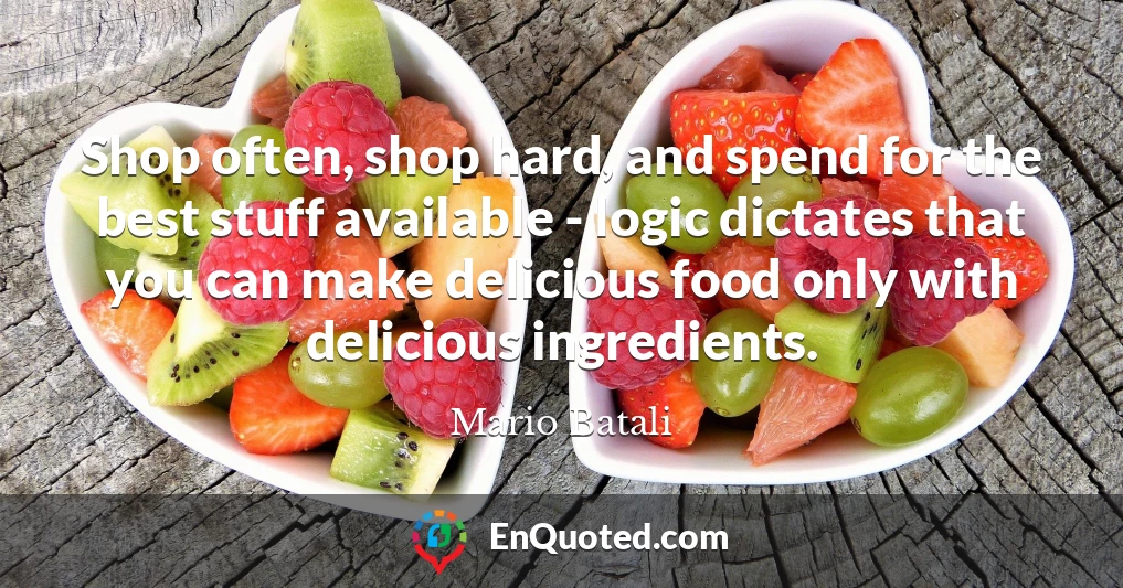 Shop often, shop hard, and spend for the best stuff available - logic dictates that you can make delicious food only with delicious ingredients.