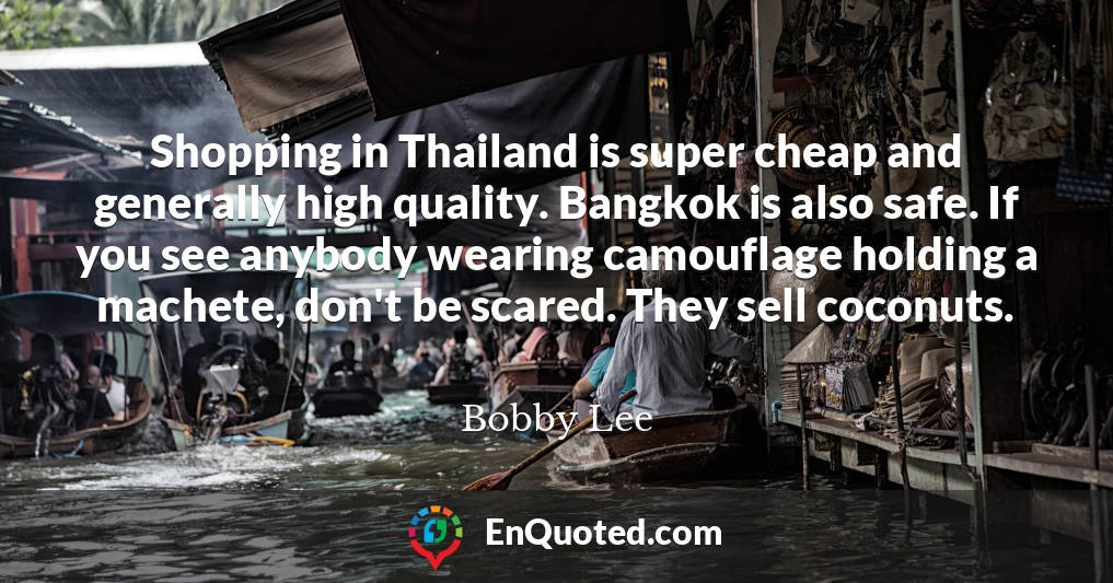 Shopping in Thailand is super cheap and generally high quality. Bangkok is also safe. If you see anybody wearing camouflage holding a machete, don't be scared. They sell coconuts.