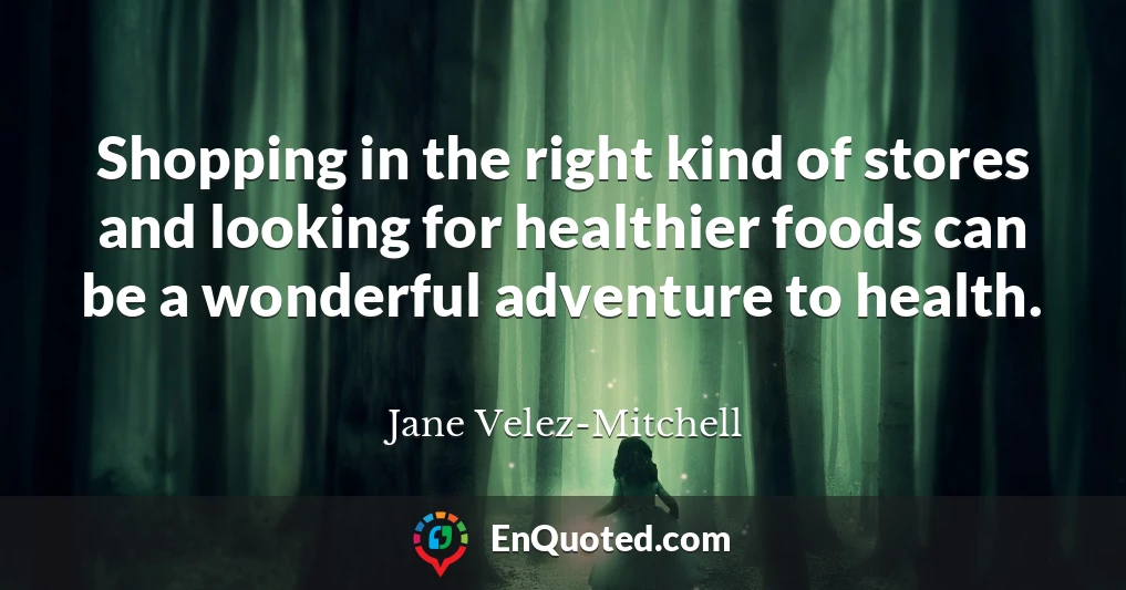 Shopping in the right kind of stores and looking for healthier foods can be a wonderful adventure to health.