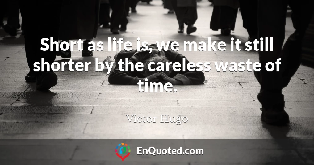 Short as life is, we make it still shorter by the careless waste of time.