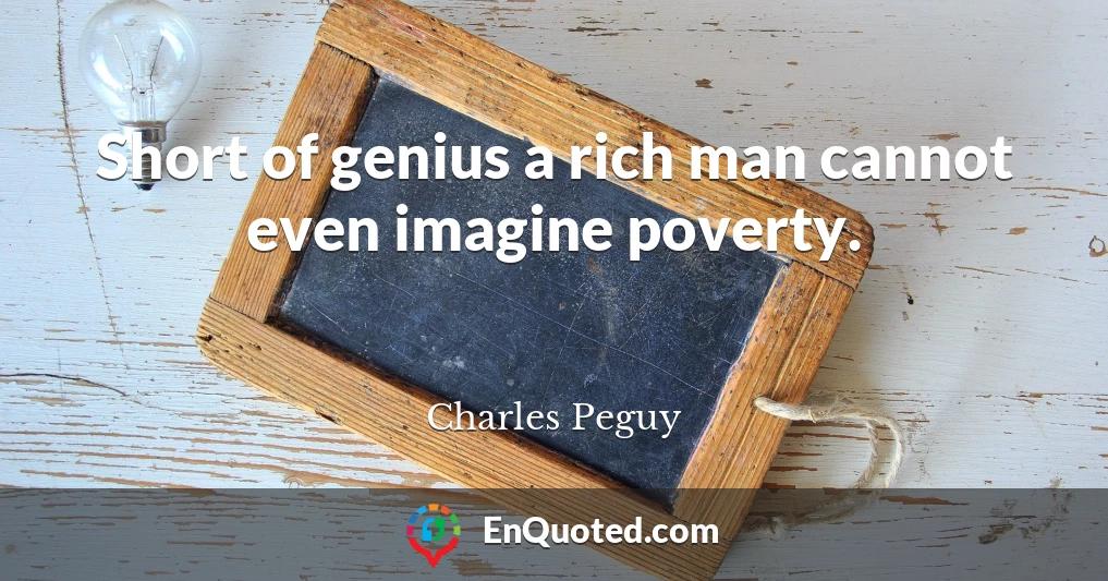 Short of genius a rich man cannot even imagine poverty.